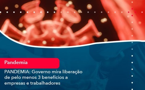 Pandemia Governo Mira Liberacao De Pelo Menos 3 Beneficios A Empresas E Trabalhadores 1 - Contabilidade no Rio de Janeiro - Audit Master Contadores